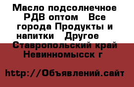 Масло подсолнечное РДВ оптом - Все города Продукты и напитки » Другое   . Ставропольский край,Невинномысск г.